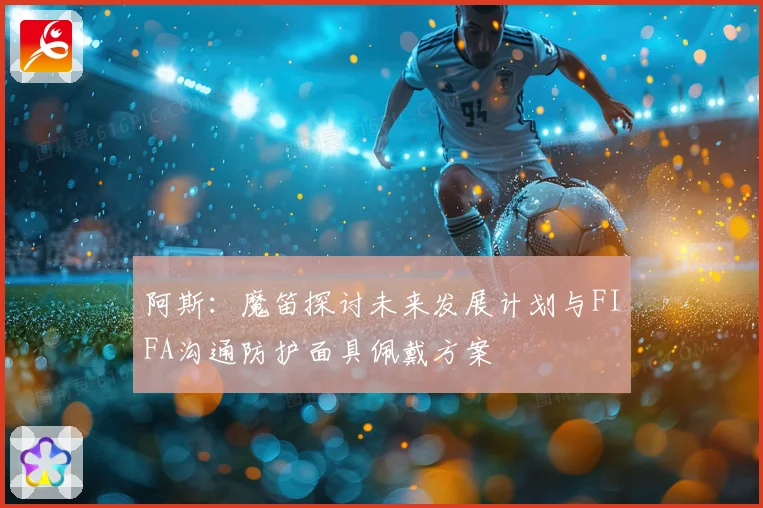 阿斯：魔笛探讨未来发展计划与FIFA沟通防护面具佩戴方案