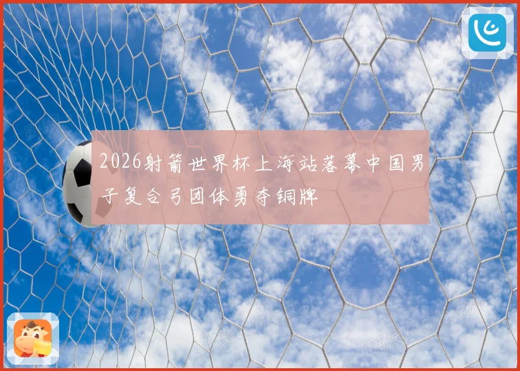 2026射箭世界杯上海站落幕中国男子复合弓团体勇夺铜牌