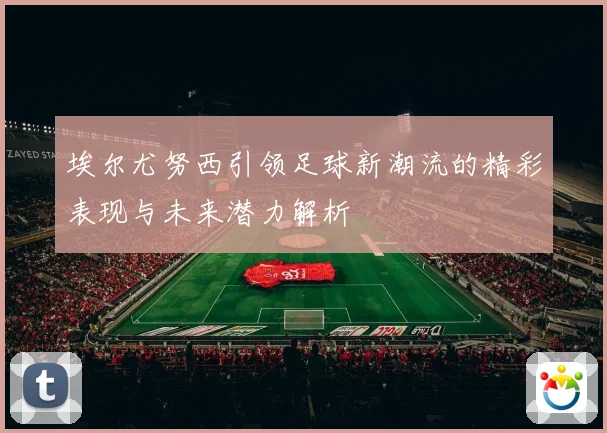 埃尔尤努西引领足球新潮流的精彩表现与未来潜力解析