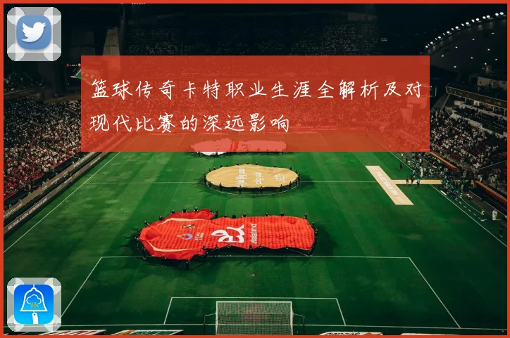 篮球传奇卡特职业生涯全解析及对现代比赛的深远影响