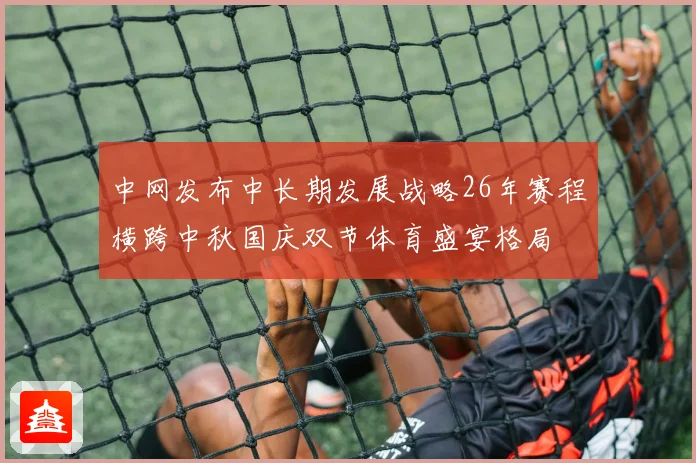 中网发布中长期发展战略26年赛程横跨中秋国庆双节体育盛宴格局