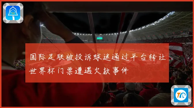 国际足联被投诉球迷通过平台转让世界杯门票遭遇欠款事件