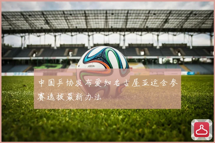 中国乒协发布爱知名古屋亚运会参赛选拔最新办法