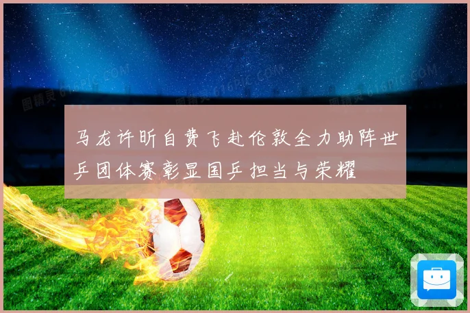马龙许昕自费飞赴伦敦全力助阵世乒团体赛彰显国乒担当与荣耀