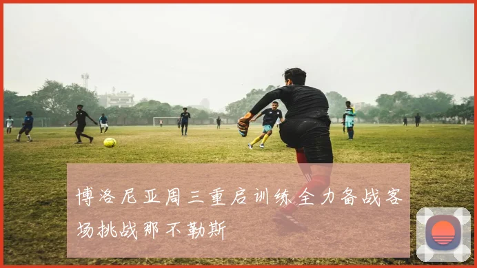 博洛尼亚周三重启训练全力备战客场挑战那不勒斯
