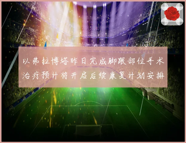 以弗拉博塔昨日完成脚跟部位手术治疗预计将开启后续康复计划安排