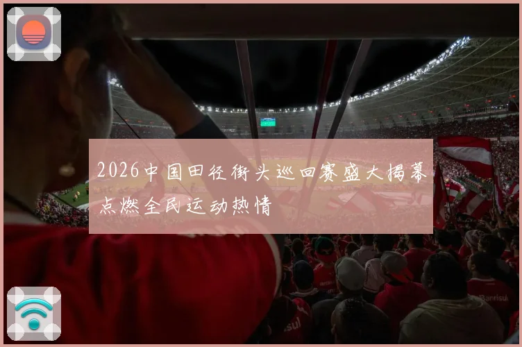 2026中国田径街头巡回赛盛大揭幕点燃全民运动热情