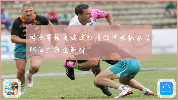 游泳界传奇波波维奇的训练秘诀与职业生涯全解析
