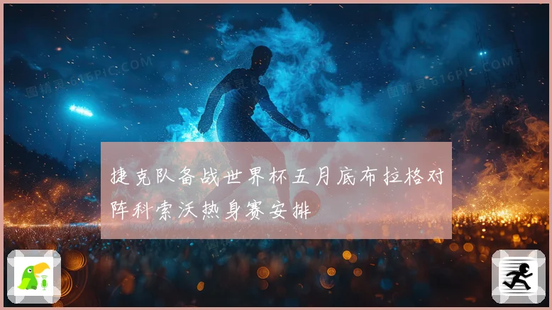 捷克队备战世界杯五月底布拉格对阵科索沃热身赛安排