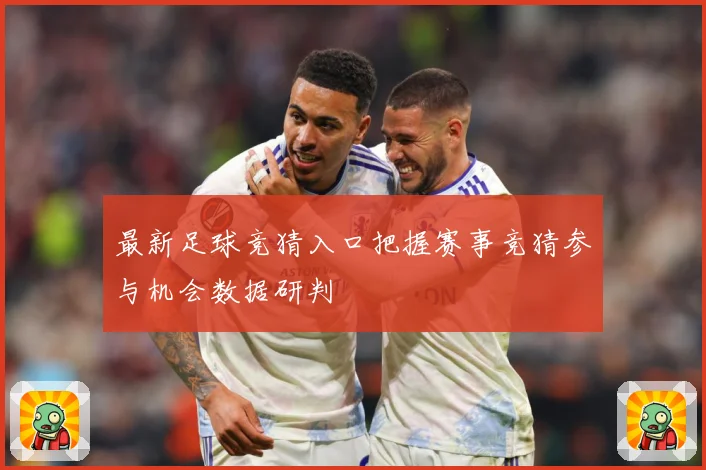 最新足球竞猜入口把握赛事竞猜参与机会数据研判