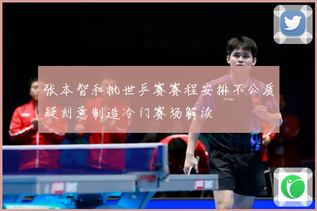 张本智和批世乒赛赛程安排不公质疑刻意制造冷门赛场解读