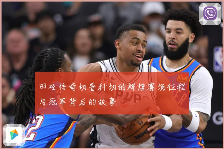 田径传奇切普科切的辉煌赛场征程与冠军背后的故事