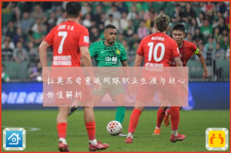 拉奥尼奇重返网球职业生涯与核心价值解析