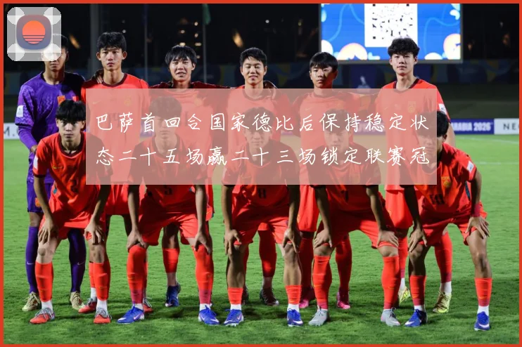 巴萨首回合国家德比后保持稳定状态二十五场赢二十三场锁定联赛冠战术观察