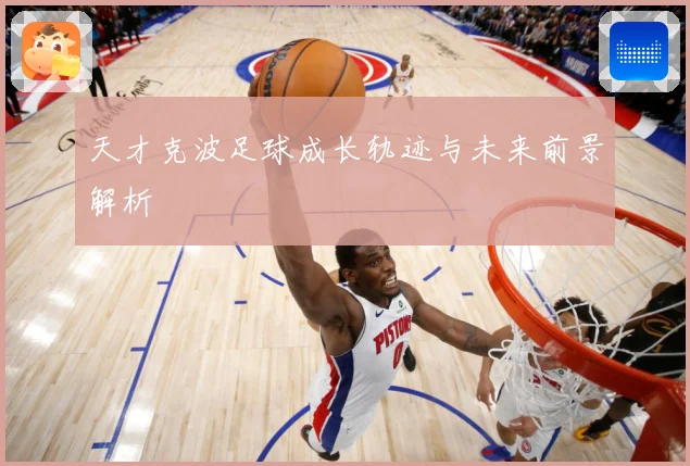 天才克波足球成长轨迹与未来前景解析