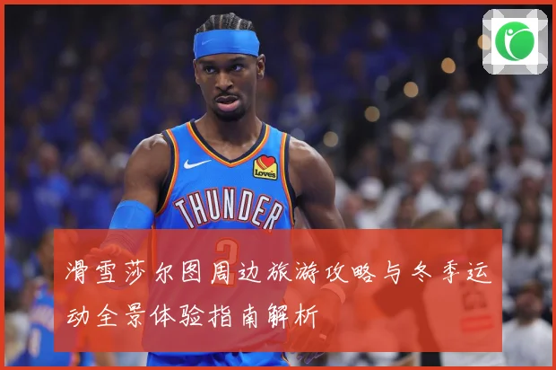 滑雪莎尔图周边旅游攻略与冬季运动全景体验指南解析