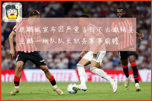 新鹏城宣布因严重言行不当撤销姜至鹏一线队队长职务赛事前瞻