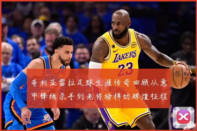 夸利亚雷拉足球生涯传奇回顾从意甲锋线杀手到老将榜样的辉煌征程
