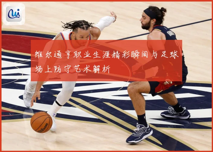 维尔通亨职业生涯精彩瞬间与足球场上防守艺术解析