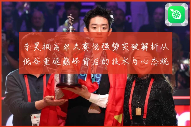 李昊桐高尔夫赛场强势突破解析从低谷重返巅峰背后的技术与心态蜕变解析