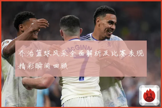 乔治篮球风采全面解析及比赛表现精彩瞬间回顾