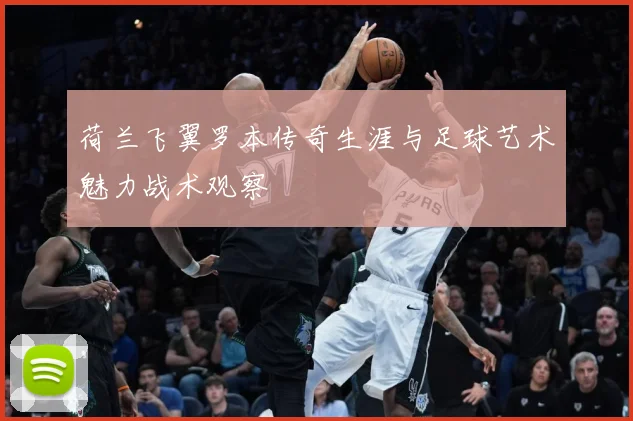 荷兰飞翼罗本传奇生涯与足球艺术魅力战术观察