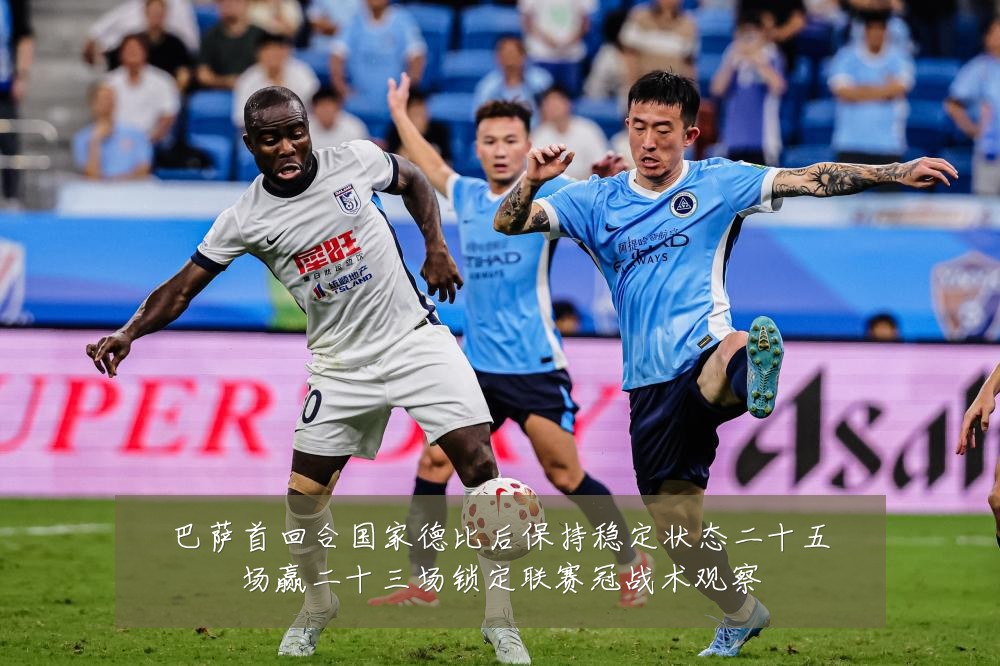 巴萨首回合国家德比后保持稳定状态二十五场赢二十三场锁定联赛冠战术观察