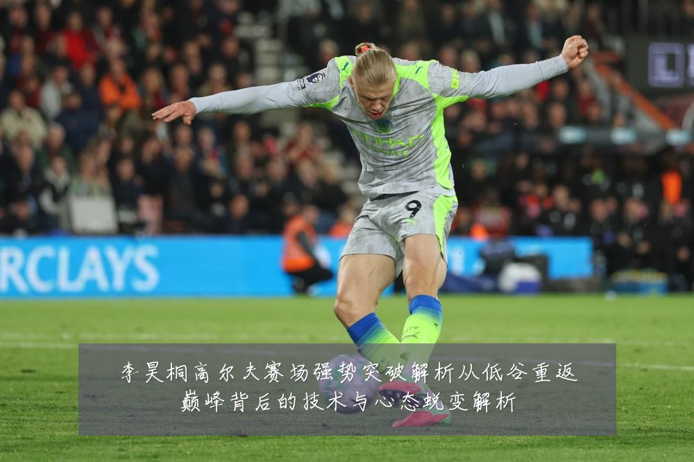 李昊桐高尔夫赛场强势突破解析从低谷重返巅峰背后的技术与心态蜕变解析