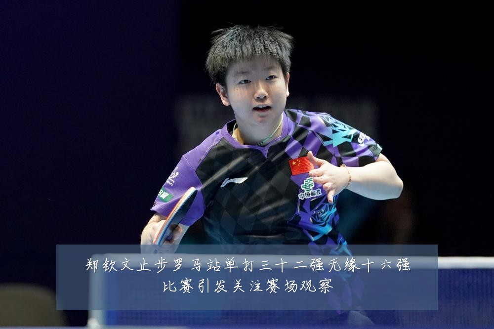 郑钦文止步罗马站单打三十二强无缘十六强比赛引发关注赛场观察